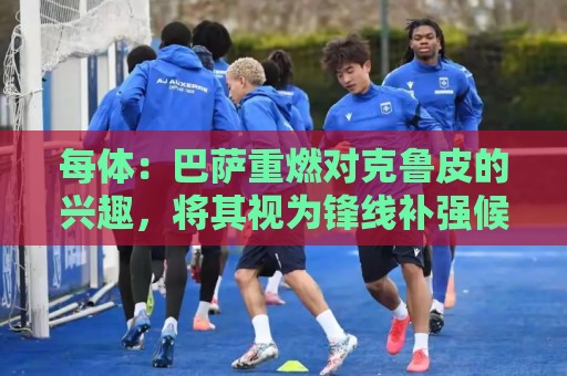每体:巴萨重燃对克鲁皮的兴趣,将其视为锋线补强候选之一 每体:巴萨重燃对克鲁皮的兴趣,将其视为锋线补强候选之一