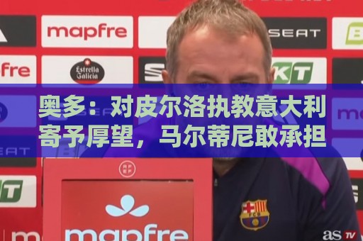 奥多:对皮尔洛执教意大利寄予厚望,马尔蒂尼敢承担责任去选教练 奥多:对皮尔洛执教意大利寄予厚望,马尔蒂尼敢承担责任去选教练
