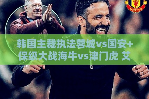 韩国主裁执法蓉城vs国安+保级大战海牛vs津门虎 艾堃执法上海德比 韩国主裁执法蓉城vs国安+保级大战海牛vs津门虎 艾堃执法上海德比