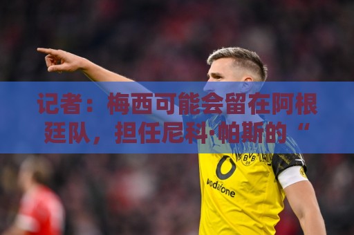 记者:梅西可能会留在阿根廷队,担任尼科·帕斯的“尤达大师” 记者:梅西可能会留在阿根廷队,担任尼科·帕斯的“尤达大师”
