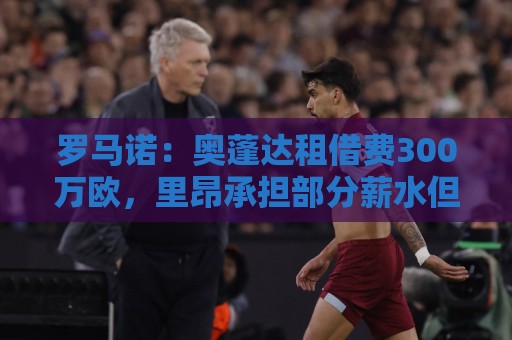 罗马诺：奥蓬达租借费300万欧，里昂承担部分薪水但不含买断条款