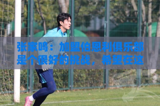 张家鸣:加盟伯恩利俱乐部是个很好的挑战,希望在这里进很多球 张家鸣:加盟伯恩利俱乐部是个很好的挑战,希望在这里进很多球