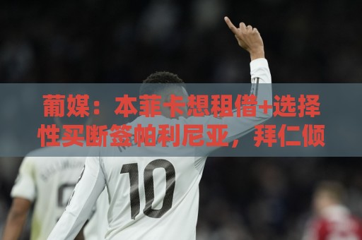 葡媒：本菲卡想租借+选择性买断签帕利尼亚，拜仁倾向强制性买断