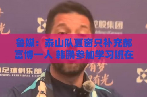 鲁媒:泰山队夏窗只补充郝富博一人 韩鹏参加学习班在间歇期 鲁媒:泰山队夏窗只补充郝富博一人 韩鹏参加学习班在间歇期