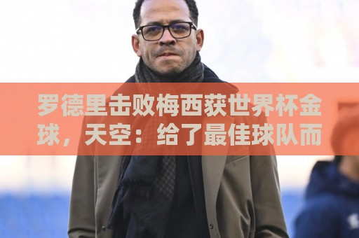 罗德里击败梅西获世界杯金球，天空：给了最佳球队而非最好球员