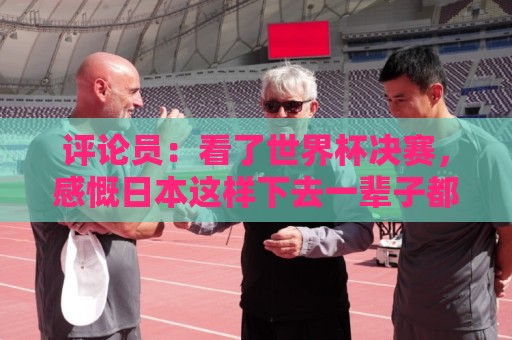 评论员：看了世界杯决赛，感慨日本这样下去一辈子都难世界杯夺冠