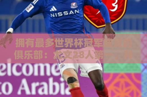 拥有最多世界杯冠军成员的俱乐部:尤文28人第一,拜仁23人第二 拥有最多世界杯冠军成员的俱乐部:尤文28人第一,拜仁23人第二