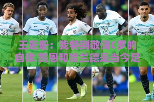 王珊珊：我特别敬佩C罗的自律 凯恩和哈兰德是当今足坛最强9号位