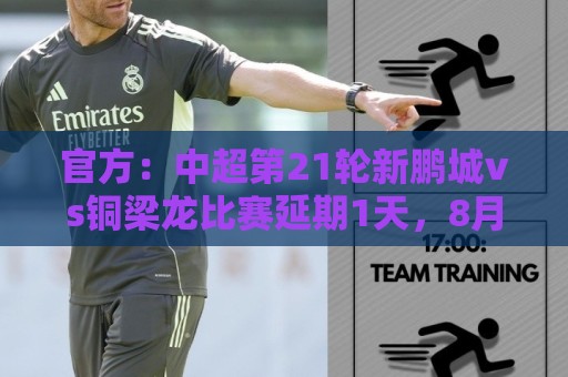 官方:中超第21轮新鹏城vs铜梁龙比赛延期1天,8月2日晚20时进行 官方:中超第21轮新鹏城vs铜梁龙比赛延期1天,8月2日晚20时进行