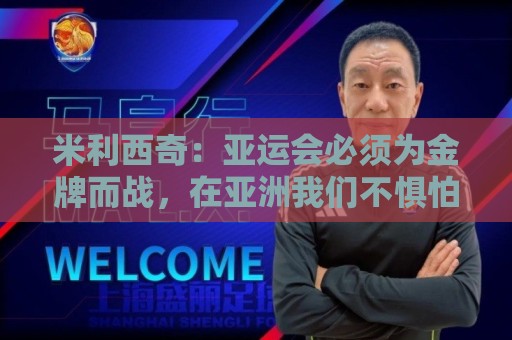 米利西奇:亚运会必须为金牌而战,在亚洲我们不惧怕任何对手 米利西奇:亚运会必须为金牌而战,在亚洲我们不惧怕任何对手