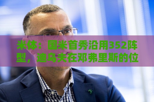 米体:国米首秀沿用352阵型,迪乌夫在邓弗里斯的位置上表现出色 米体:国米首秀沿用352阵型,迪乌夫在邓弗里斯的位置上表现出色