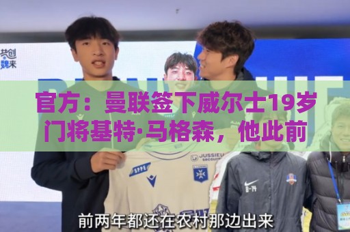 官方:曼联签下威尔士19岁门将基特·马格森,他此前效力斯旺西 官方:曼联签下威尔士19岁门将基特·马格森,他此前效力斯旺西