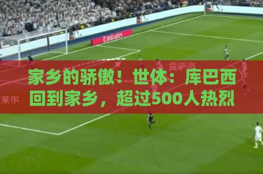 家乡的骄傲!世体:库巴西回到家乡,超过500人热烈欢迎他的到来 家乡的骄傲!世体:库巴西回到家乡,超过500人热烈欢迎他的到来