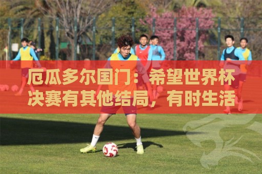 厄瓜多尔国门:希望世界杯决赛有其他结局,有时生活对梅西不公平 厄瓜多尔国门:希望世界杯决赛有其他结局,有时生活对梅西不公平
