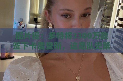 图片报:多特将3300万欧签下卡雷查斯,这是队史第二贵引援 图片报:多特将3300万欧签下卡雷查斯,这是队史第二贵引援
