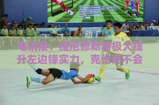 电讯报:维尼修斯将极大提升左边锋实力,克伦克不会轻易批准交易 电讯报:维尼修斯将极大提升左边锋实力,克伦克不会轻易批准交易