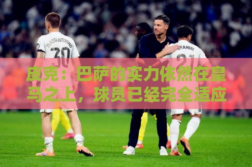 皮克:巴萨的实力依然在皇马之上,球员已经完全适应了现在的体系 皮克:巴萨的实力依然在皇马之上,球员已经完全适应了现在的体系