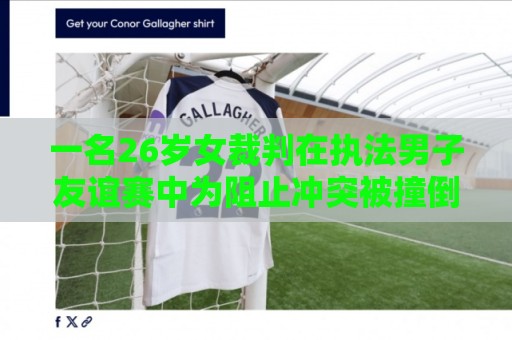 一名26岁女裁判在执法男子友谊赛中为阻止冲突被撞倒,确诊脑震荡 一名26岁女裁判在执法男子友谊赛中为阻止冲突被撞倒,确诊脑震荡