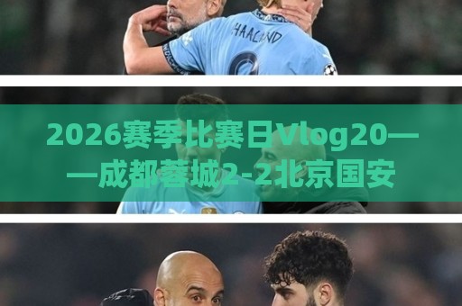 2026赛季比赛日Vlog20——成都蓉城2-2北京国安 2026赛季比赛日Vlog20——成都蓉城2-2北京国安