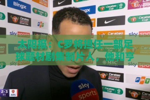 太阳报:C罗将担任一部足球题材剧集制片人,他和亨利都将参演 太阳报:C罗将担任一部足球题材剧集制片人,他和亨利都将参演