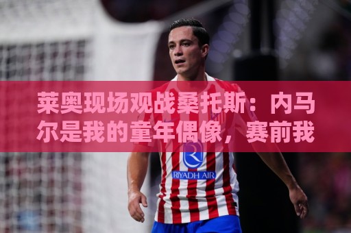莱奥现场观战桑托斯:内马尔是我的童年偶像,赛前我预测他1球1助 莱奥现场观战桑托斯:内马尔是我的童年偶像,赛前我预测他1球1助