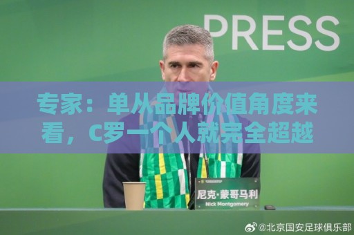 专家:单从品牌价值角度来看,C罗一个人就完全超越了整个国家队 专家:单从品牌价值角度来看,C罗一个人就完全超越了整个国家队