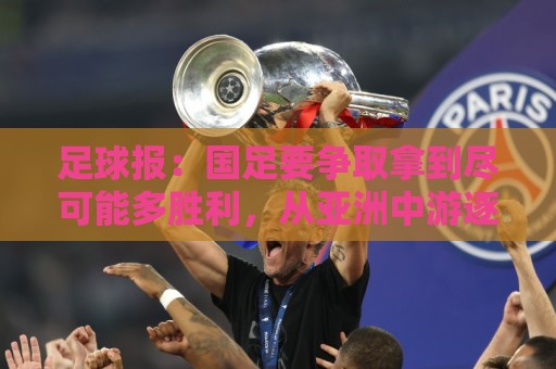 足球报:国足要争取拿到尽可能多胜利,从亚洲中游逐渐回到中上游 足球报:国足要争取拿到尽可能多胜利,从亚洲中游逐渐回到中上游