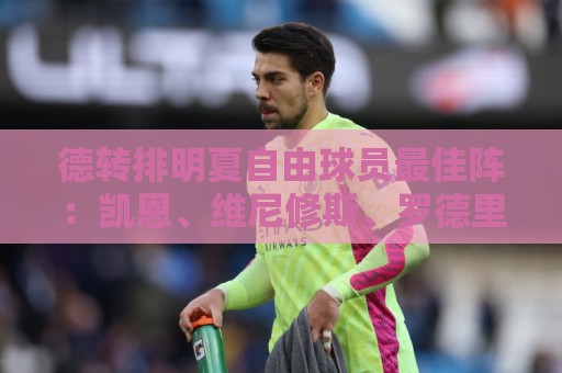 德转排明夏自由球员最佳阵:凯恩、维尼修斯、罗德里领衔 德转排明夏自由球员最佳阵:凯恩、维尼修斯、罗德里领衔