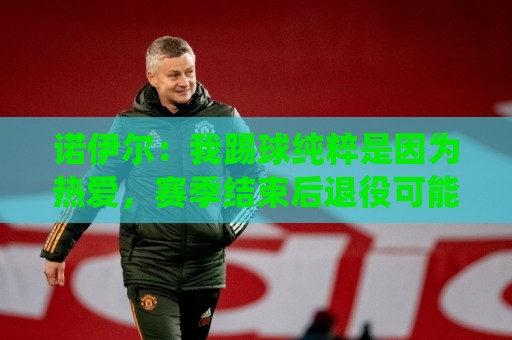 诺伊尔:我踢球纯粹是因为热爱,赛季结束后退役可能性确实很大 诺伊尔:我踢球纯粹是因为热爱,赛季结束后退役可能性确实很大