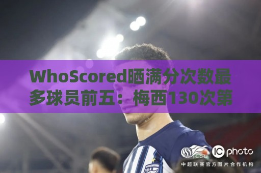 WhoScored晒满分次数最多球员前五:梅西130次第一,C罗38次第二 WhoScored晒满分次数最多球员前五:梅西130次第一,C罗38次第二