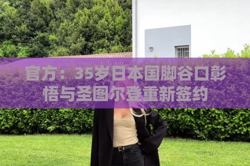 官方:35岁日本国脚谷口彰悟与圣图尔登重新签约 官方:35岁日本国脚谷口彰悟与圣图尔登重新签约