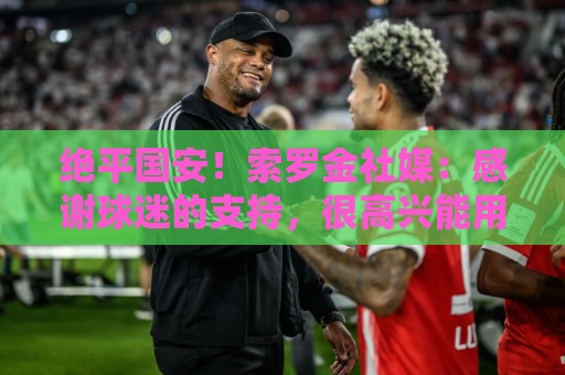 绝平国安!索罗金社媒:感谢球迷的支持,很高兴能用进球帮助球队 绝平国安!索罗金社媒:感谢球迷的支持,很高兴能用进球帮助球队