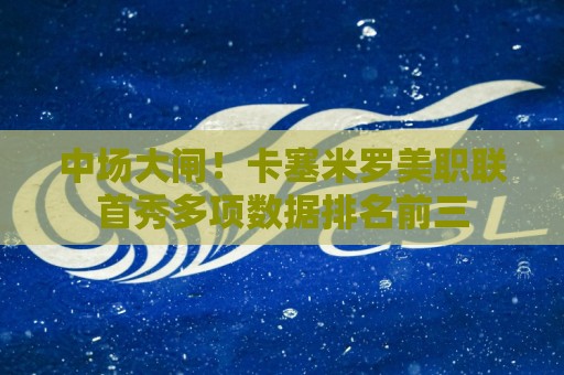 中场大闸!卡塞米罗美职联首秀多项数据排名前三 中场大闸!卡塞米罗美职联首秀多项数据排名前三