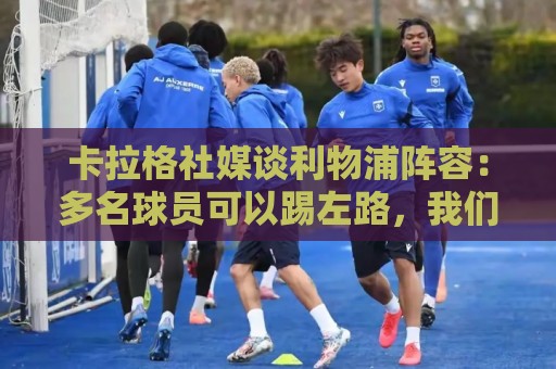 卡拉格社媒谈利物浦阵容:多名球员可以踢左路,我们需要右边锋 卡拉格社媒谈利物浦阵容:多名球员可以踢左路,我们需要右边锋