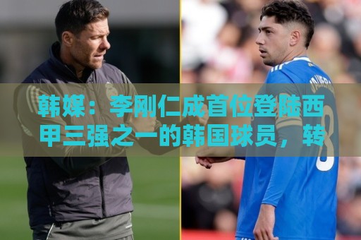 韩媒:李刚仁成首位登陆西甲三强之一的韩国球员,转会费韩国第二 韩媒:李刚仁成首位登陆西甲三强之一的韩国球员,转会费韩国第二