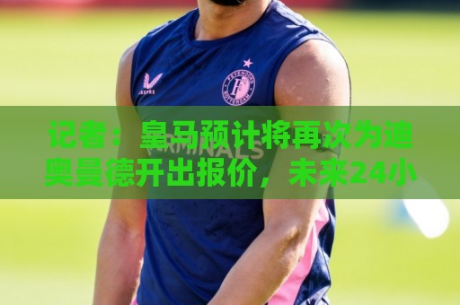 记者:皇马预计将再次为迪奥曼德开出报价,未来24小时可能有进展 记者:皇马预计将再次为迪奥曼德开出报价,未来24小时可能有进展