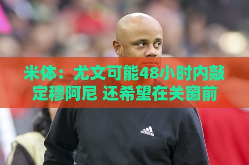 米体:尤文可能48小时内敲定穆阿尼 还希望在关窗前签下齐尔克泽 米体:尤文可能48小时内敲定穆阿尼 还希望在关窗前签下齐尔克泽