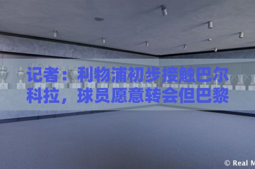 记者:利物浦初步接触巴尔科拉,球员愿意转会但巴黎要价1.7亿欧 记者:利物浦初步接触巴尔科拉,球员愿意转会但巴黎要价1.7亿欧