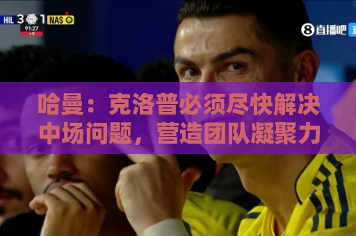 哈曼：克洛普必须尽快解决中场问题，营造团队凝聚力也很重要