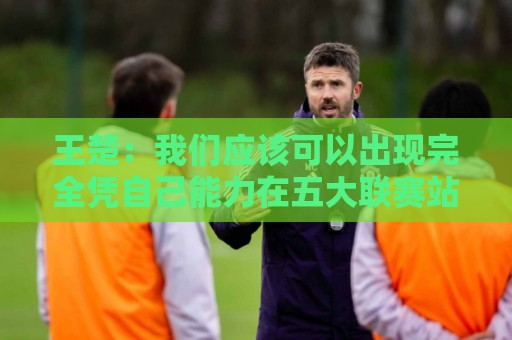 王楚:我们应该可以出现完全凭自己能力在五大联赛站住脚的球员 王楚:我们应该可以出现完全凭自己能力在五大联赛站住脚的球员