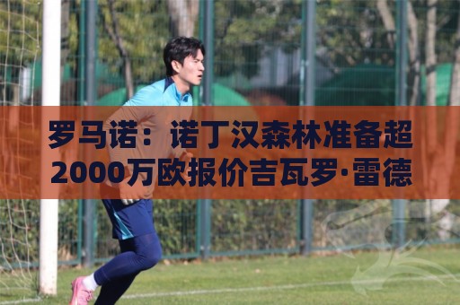 罗马诺:诺丁汉森林准备超2000万欧报价吉瓦罗·雷德 罗马诺:诺丁汉森林准备超2000万欧报价吉瓦罗·雷德