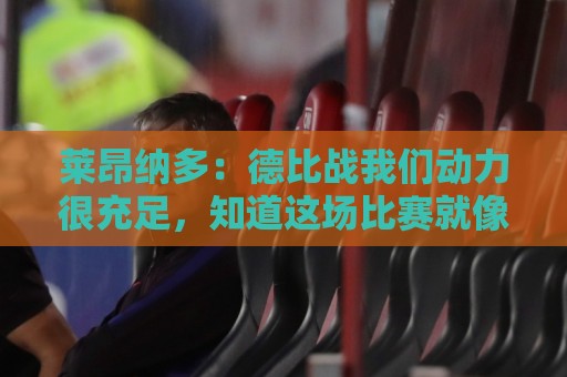 莱昂纳多:德比战我们动力很充足,知道这场比赛就像战争一样 莱昂纳多:德比战我们动力很充足,知道这场比赛就像战争一样