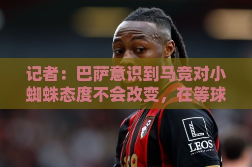 记者：巴萨意识到马竞对小蜘蛛态度不会改变，在等球员是否有行动