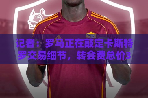 记者:罗马正在敲定卡斯特罗交易细节,转会费总价3500万欧元 记者:罗马正在敲定卡斯特罗交易细节,转会费总价3500万欧元