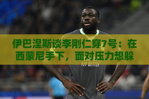 伊巴涅斯谈李刚仁穿7号:在西蒙尼手下,面对压力想躲起来可不行 伊巴涅斯谈李刚仁穿7号:在西蒙尼手下,面对压力想躲起来可不行