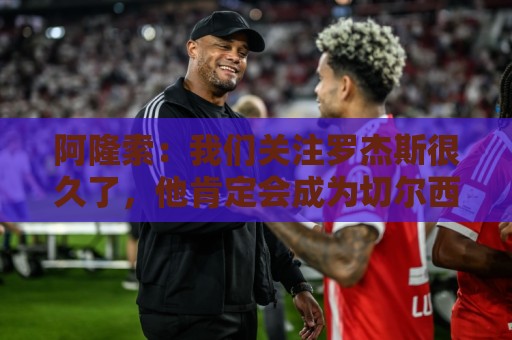阿隆索:我们关注罗杰斯很久了,他肯定会成为切尔西的关键球员 阿隆索:我们关注罗杰斯很久了,他肯定会成为切尔西的关键球员