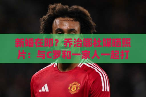 新婚在即?乔治娜社媒晒照片:与C罗和一家人一起打高尔夫 新婚在即?乔治娜社媒晒照片:与C罗和一家人一起打高尔夫