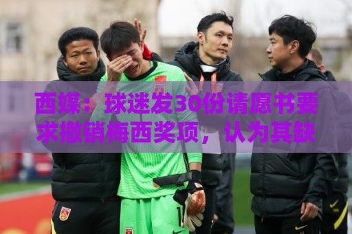 西媒:球迷发30份请愿书要求撤销梅西奖项,认为其缺乏体育道德 西媒:球迷发30份请愿书要求撤销梅西奖项,认为其缺乏体育道德