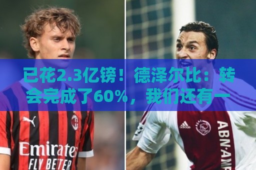 已花2.3亿镑！德泽尔比：转会完成了60%，我们还有一枚“炸弹”