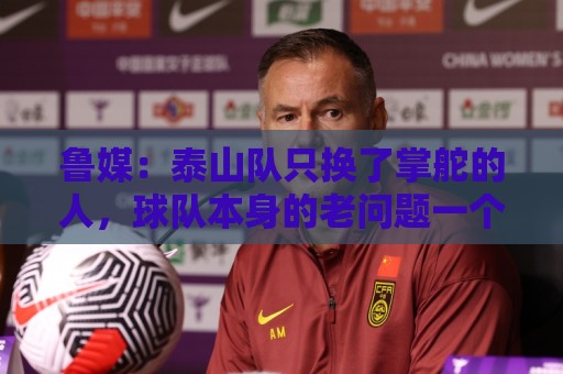 鲁媒:泰山队只换了掌舵的人,球队本身的老问题一个都没触及 鲁媒:泰山队只换了掌舵的人,球队本身的老问题一个都没触及